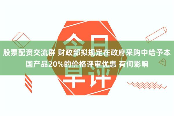 股票配资交流群 财政部拟规定在政府采购中给予本国产品20%的价格评审优惠 有何影响