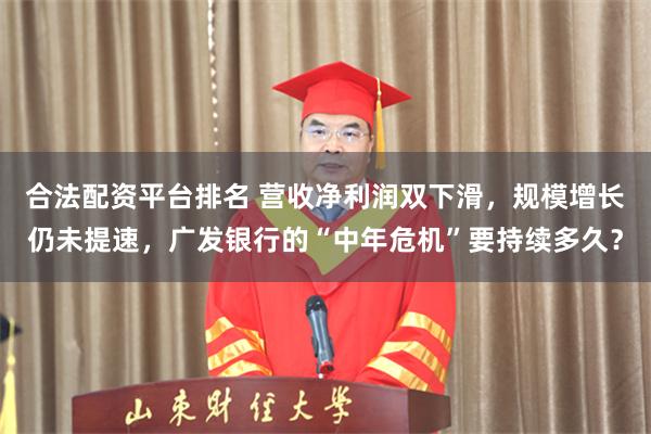 合法配资平台排名 营收净利润双下滑，规模增长仍未提速，广发银行的“中年危机”要持续多久？