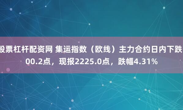 股票杠杆配资网 集运指数（欧线）主力合约日内下跌100.2点，现报2225.0点，跌幅4.31%