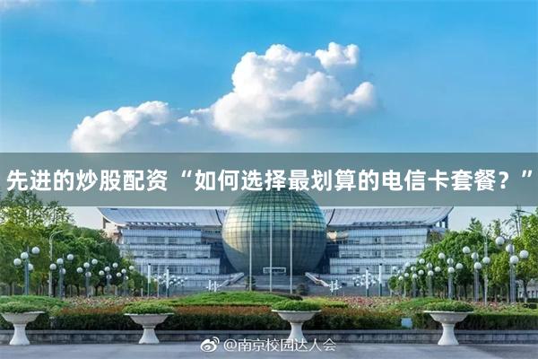 先进的炒股配资 “如何选择最划算的电信卡套餐？”