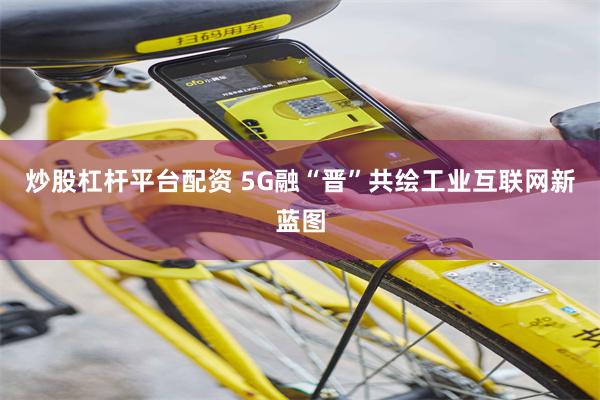 炒股杠杆平台配资 5G融“晋”共绘工业互联网新蓝图