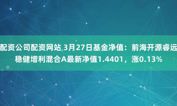 配资公司配资网站 3月27日基金净值：前海开源睿远稳健增利混合A最新净值1.4401，涨0.13%