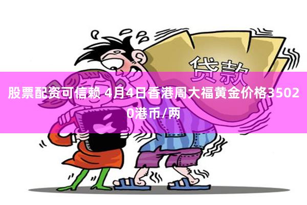 股票配资可信赖 4月4日香港周大福黄金价格35020港币/两
