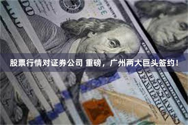 股票行情对证券公司 重磅，广州两大巨头签约！