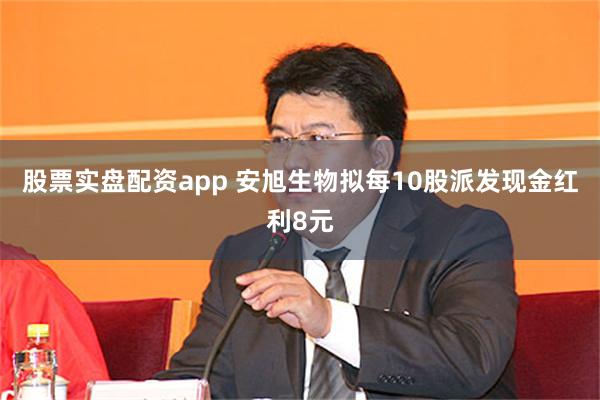 股票实盘配资app 安旭生物拟每10股派发现金红利8元