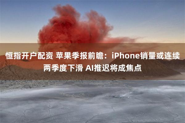 恒指开户配资 苹果季报前瞻：iPhone销量或连续两季度下滑 AI推迟将成焦点
