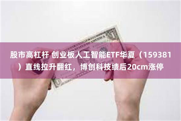 股市高杠杆 创业板人工智能ETF华夏（159381）直线拉升翻红，博创科技绩后20cm涨停