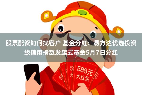 股票配资如何找客户 基金分红：易方达优选投资级信用指数发起式基金5月7日分红