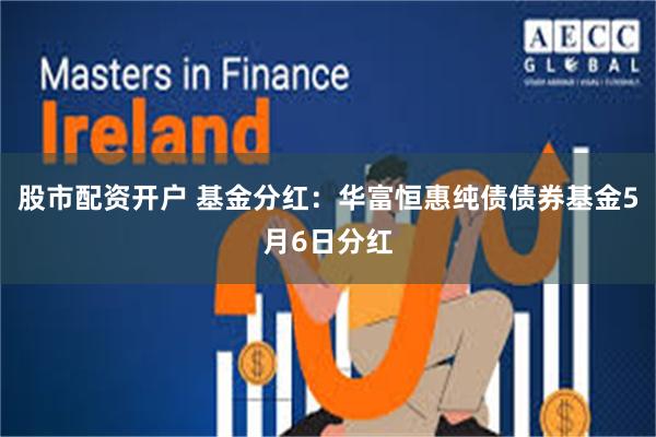 股市配资开户 基金分红：华富恒惠纯债债券基金5月6日分红