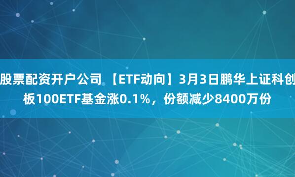 股票配资开户公司 【ETF动向】3月3日鹏华上证科创板100ETF基金涨0.1%，份额减少8400万份