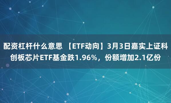 配资杠杆什么意思 【ETF动向】3月3日嘉实上证科创板芯片ETF基金跌1.96%，份额增加2.1亿份