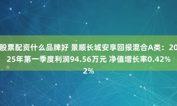 股票配资什么品牌好 景顺长城安享回报混合A类：2025年第一季度利润94.56万元 净值增长率0.42%