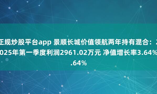 正规炒股平台app 景顺长城价值领航两年持有混合：2025年第一季度利润2961.02万元 净值增长率3.64%