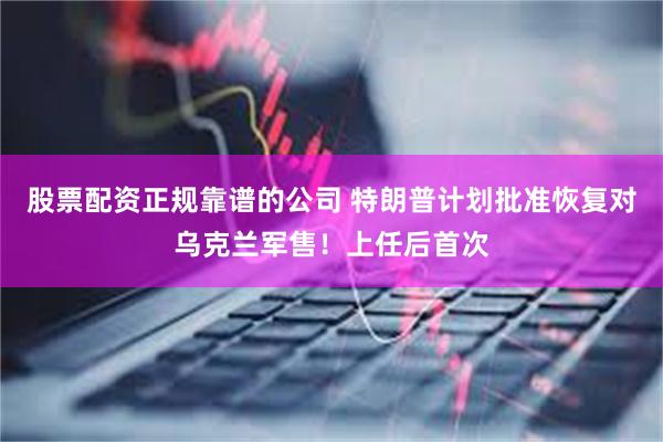 股票配资正规靠谱的公司 特朗普计划批准恢复对乌克兰军售！上任后首次