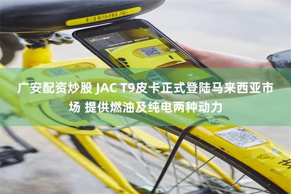 广安配资炒股 JAC T9皮卡正式登陆马来西亚市场 提供燃油及纯电两种动力