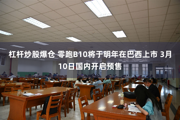 杠杆炒股爆仓 零跑B10将于明年在巴西上市 3月10日国内开启预售