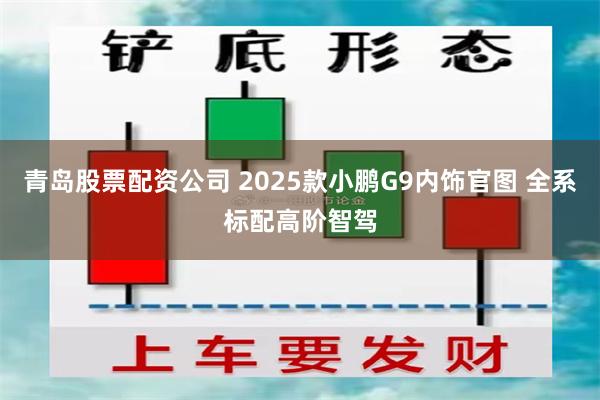 青岛股票配资公司 2025款小鹏G9内饰官图 全系标配高阶智驾