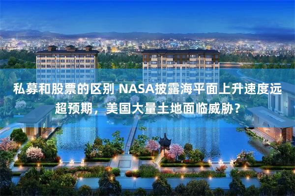 私募和股票的区别 NASA披露海平面上升速度远超预期，美国大量土地面临威胁？