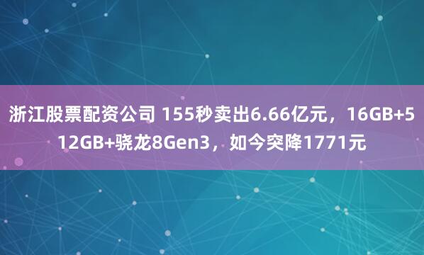 浙江股票配资公司 155秒卖出6.66亿元，16GB+512GB+骁龙8Gen3，如今突降1771元