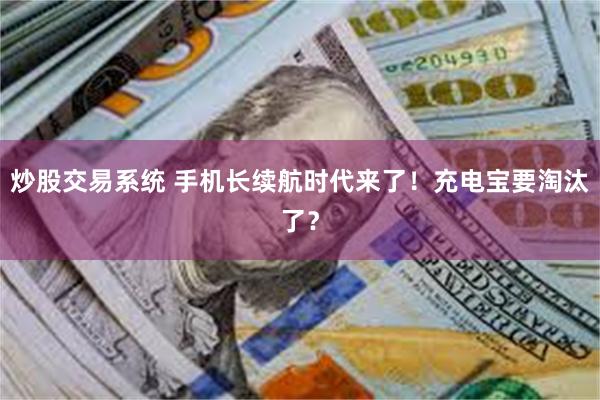 炒股交易系统 手机长续航时代来了！充电宝要淘汰了？