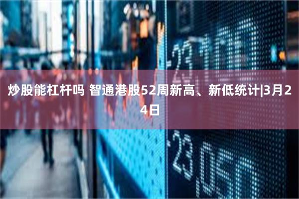 炒股能杠杆吗 智通港股52周新高、新低统计|3月24日