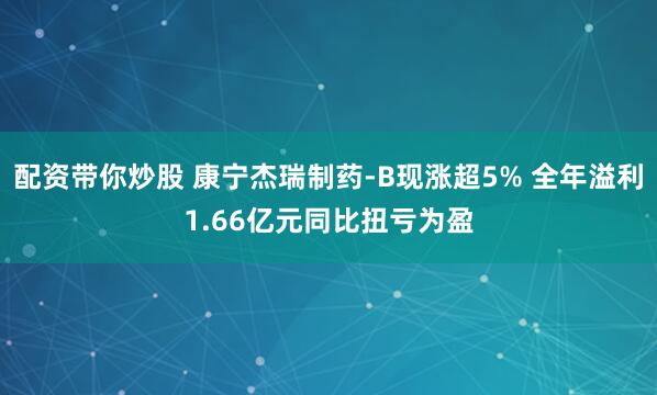 配资带你炒股 康宁杰瑞制药-B现涨超5% 全年溢利1.66亿元同比扭亏为盈