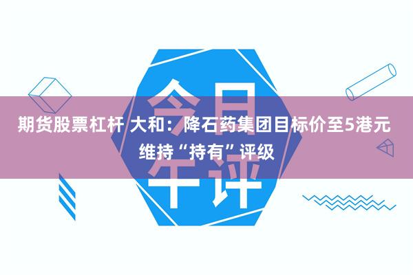 期货股票杠杆 大和：降石药集团目标价至5港元 维持“持有”评级