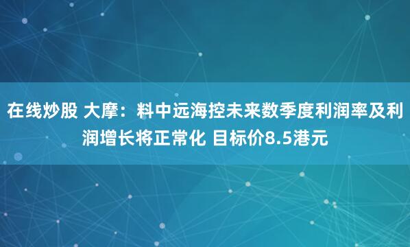 在线炒股 大摩：料中远海控未来数季度利润率及利润增长将正常化 目标价8.5港元
