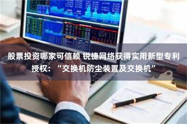 股票投资哪家可信赖 锐捷网络获得实用新型专利授权：“交换机防尘装置及交换机”