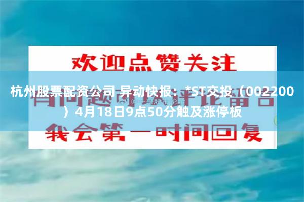 杭州股票配资公司 异动快报：*ST交投（002200）4月18日9点50分触及涨停板