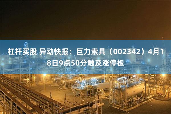 杠杆买股 异动快报：巨力索具（002342）4月18日9点50分触及涨停板