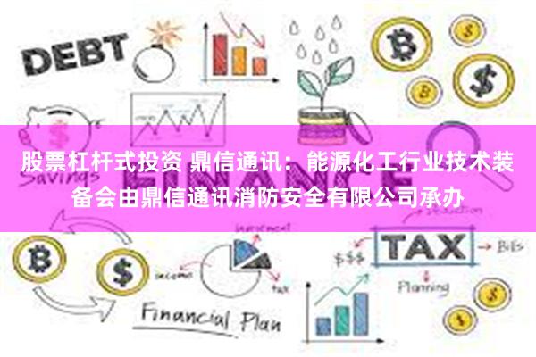 股票杠杆式投资 鼎信通讯：能源化工行业技术装备会由鼎信通讯消防安全有限公司承办