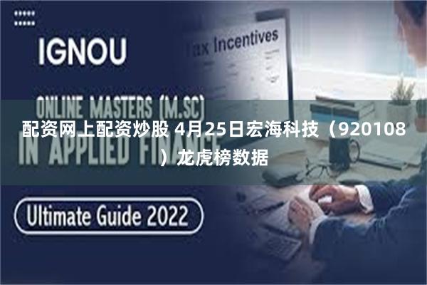配资网上配资炒股 4月25日宏海科技（920108）龙虎榜数据