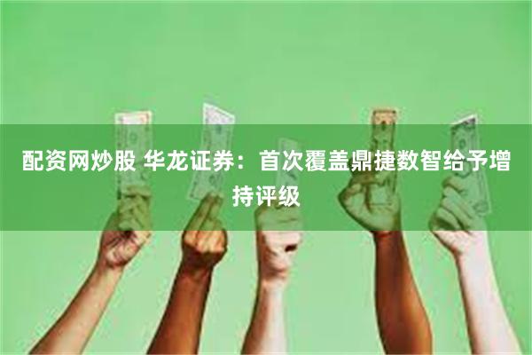 配资网炒股 华龙证券：首次覆盖鼎捷数智给予增持评级
