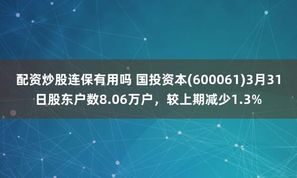 配资炒股连保有用吗 国投资本(600061)3月31日股东户数8.06万户，较上期减少1.3%