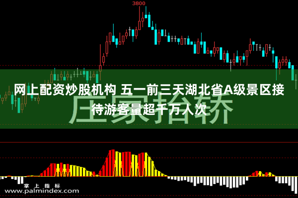网上配资炒股机构 五一前三天湖北省A级景区接待游客量超千万人次