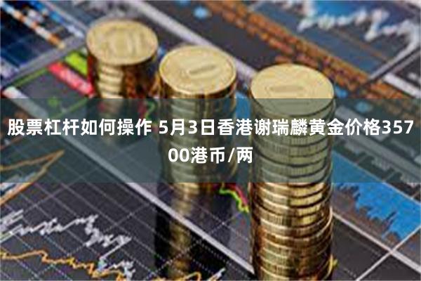 股票杠杆如何操作 5月3日香港谢瑞麟黄金价格35700港币/两