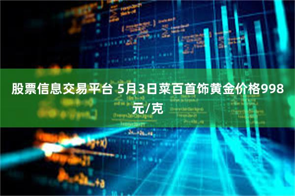 股票信息交易平台 5月3日菜百首饰黄金价格998元/克