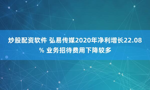 炒股配资软件 弘易传媒2020年净利增长22.08% 业务招待费用下降较多