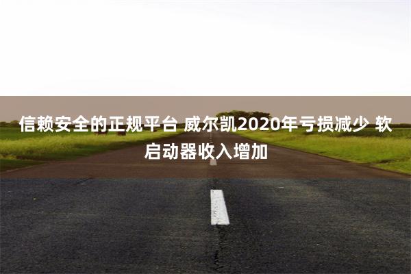 信赖安全的正规平台 威尔凯2020年亏损减少 软启动器收入增加