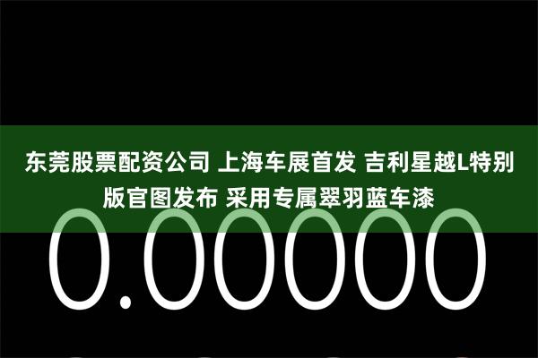东莞股票配资公司 上海车展首发 吉利星越L特别版官图发布 采用专属翠羽蓝车漆