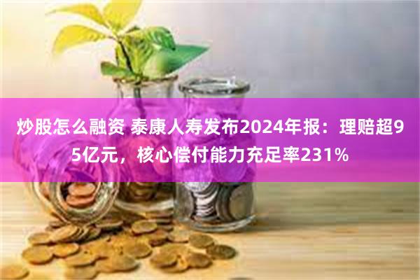 炒股怎么融资 泰康人寿发布2024年报：理赔超95亿元，核心偿付能力充足率231%