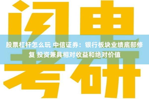 股票杠杆怎么玩 中信证券：银行板块业绩底部修复 投资兼具相对收益和绝对价值