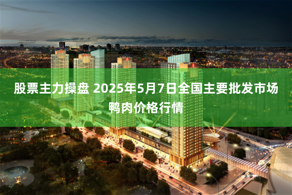 股票主力操盘 2025年5月7日全国主要批发市场鸭肉价格行情