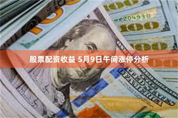 股票配资收益 5月9日午间涨停分析