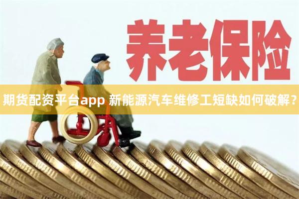 期货配资平台app 新能源汽车维修工短缺如何破解？