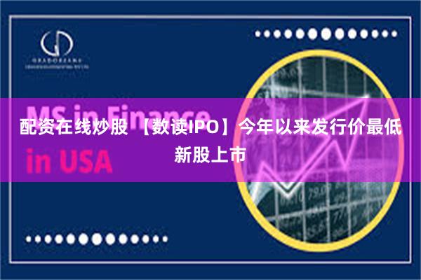 配资在线炒股 【数读IPO】今年以来发行价最低新股上市