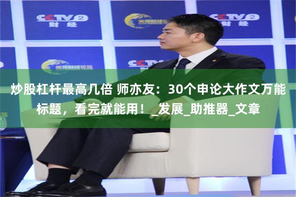 炒股杠杆最高几倍 师亦友：30个申论大作文万能标题，看完就能用！_发展_助推器_文章