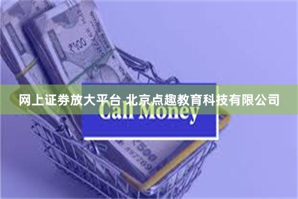 网上证劵放大平台 北京点趣教育科技有限公司
