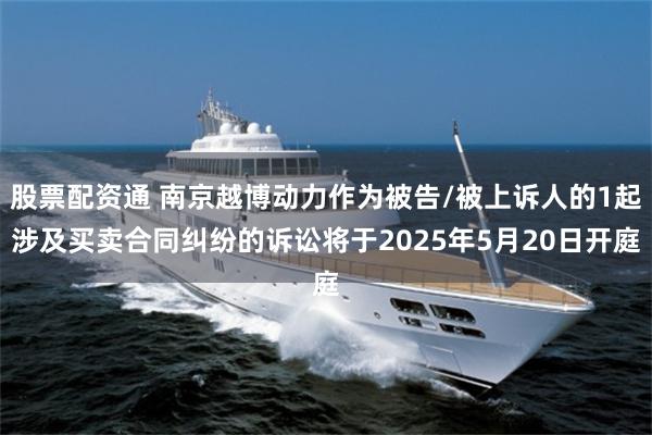 股票配资通 南京越博动力作为被告/被上诉人的1起涉及买卖合同纠纷的诉讼将于2025年5月20日开庭